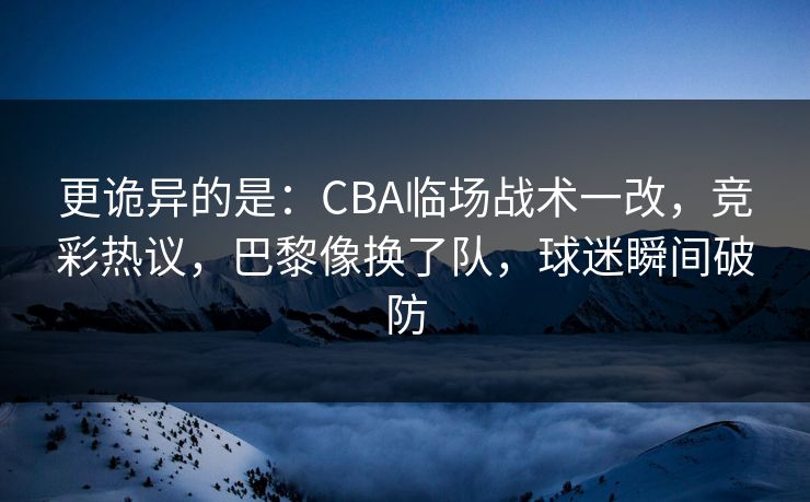 更诡异的是：CBA临场战术一改，竞彩热议，巴黎像换了队，球迷瞬间破防