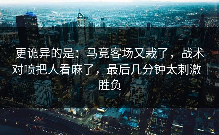 更诡异的是：马竞客场又栽了，战术对喷把人看麻了，最后几分钟太刺激｜胜负