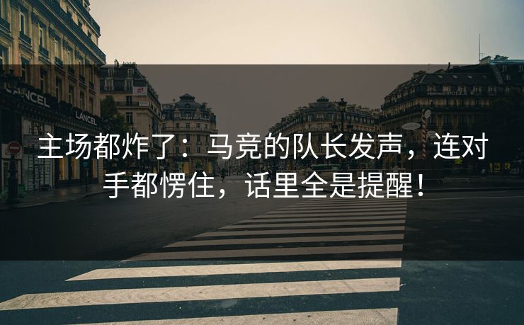 主场都炸了：马竞的队长发声，连对手都愣住，话里全是提醒！