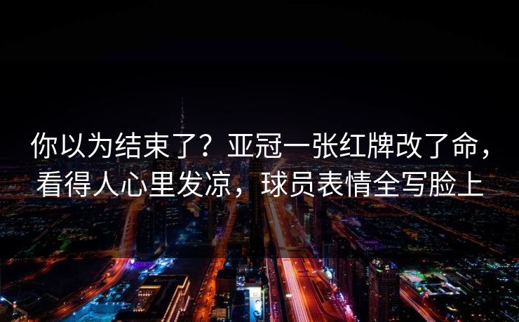 你以为结束了？亚冠一张红牌改了命，看得人心里发凉，球员表情全写脸上