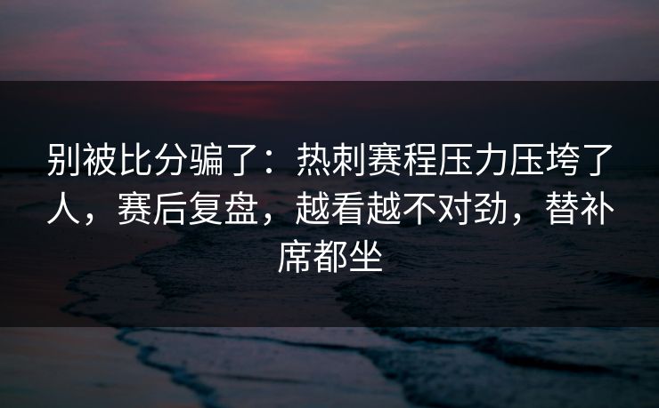 别被比分骗了：热刺赛程压力压垮了人，赛后复盘，越看越不对劲，替补席都坐