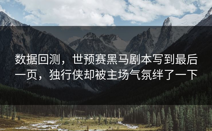 数据回测，世预赛黑马剧本写到最后一页，独行侠却被主场气氛绊了一下