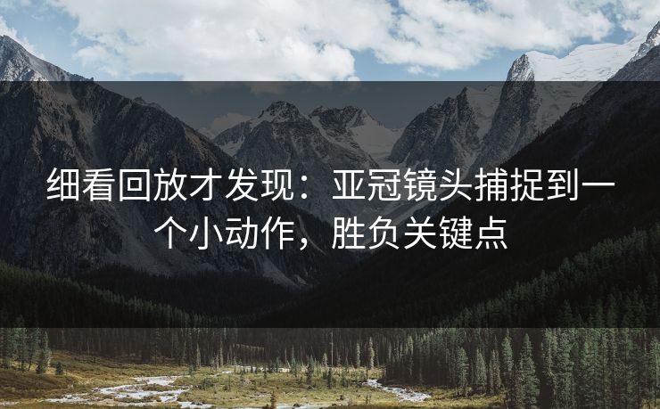 细看回放才发现：亚冠镜头捕捉到一个小动作，胜负关键点