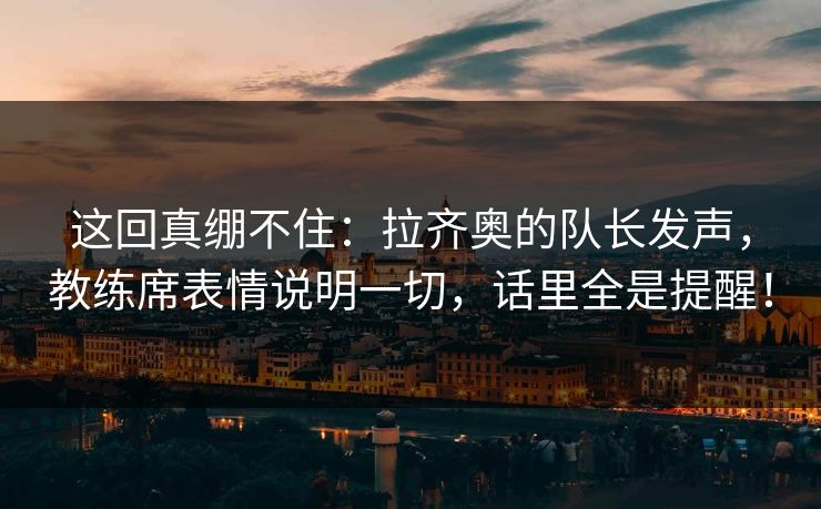 这回真绷不住：拉齐奥的队长发声，教练席表情说明一切，话里全是提醒！  第1张