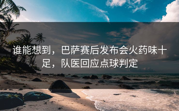 谁能想到，巴萨赛后发布会火药味十足，队医回应点球判定