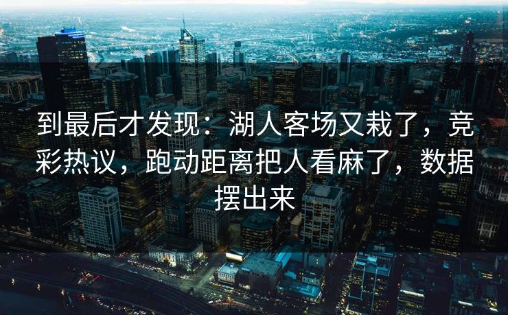 到最后才发现：湖人客场又栽了，竞彩热议，跑动距离把人看麻了，数据摆出来