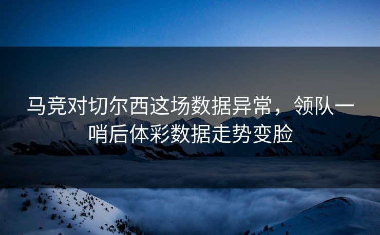马竞对切尔西这场数据异常，领队一哨后体彩数据走势变脸