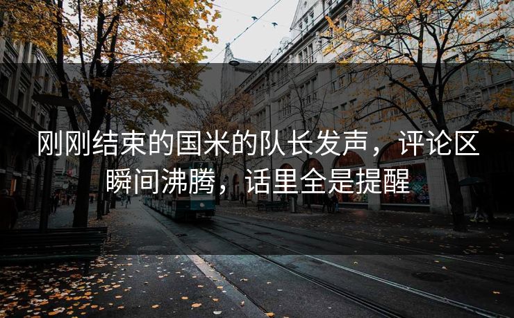 刚刚结束的国米的队长发声，评论区瞬间沸腾，话里全是提醒