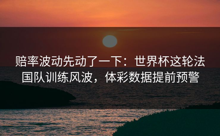 赔率波动先动了一下:世界杯这轮法国队训练风波,体彩数据提前预警 第1张 赔率波动先动了一下:世界杯这轮法国队训练风波,体彩数据提前预警 第1张