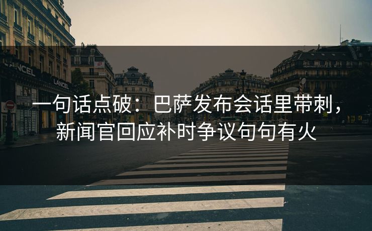一句话点破：巴萨发布会话里带刺，新闻官回应补时争议句句有火