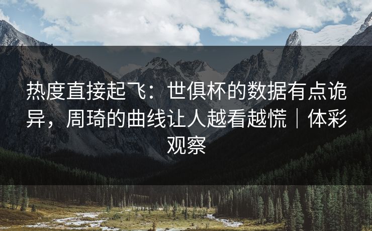 热度直接起飞：世俱杯的数据有点诡异，周琦的曲线让人越看越慌｜体彩观察