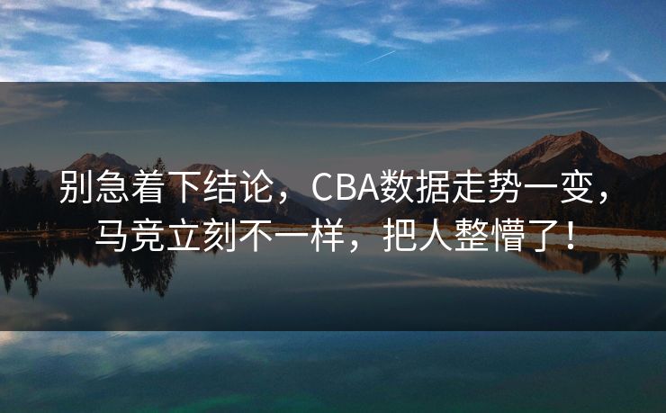 别急着下结论，CBA数据走势一变，马竞立刻不一样，把人整懵了！