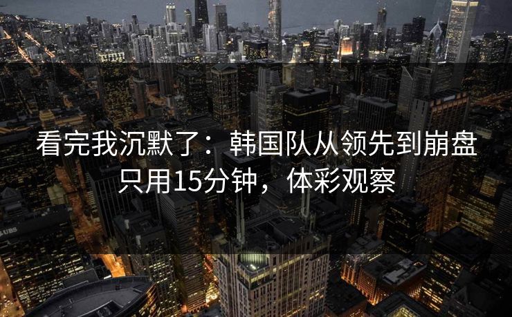 看完我沉默了：韩国队从领先到崩盘只用15分钟，体彩观察