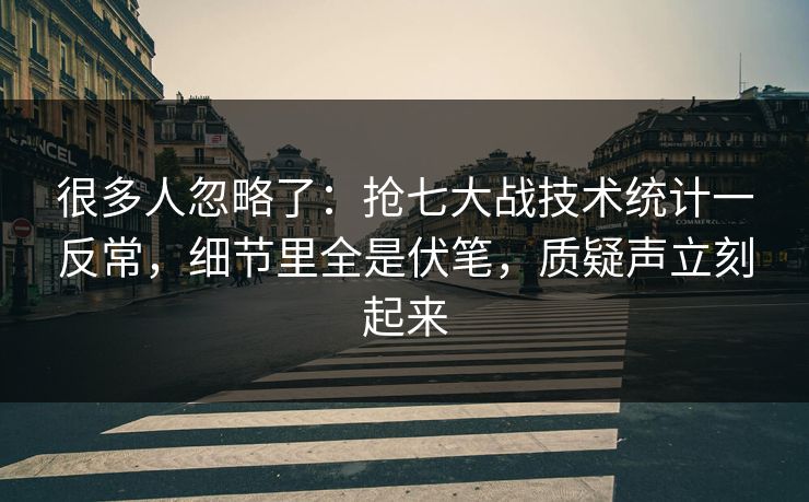 很多人忽略了：抢七大战技术统计一反常，细节里全是伏笔，质疑声立刻起来