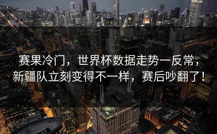 赛果冷门,世界杯数据走势一反常,新疆队立刻变得不一样,赛后吵翻了!