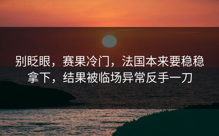 别眨眼，赛果冷门，法国本来要稳稳拿下，结果被临场异常反手一刀  第1张
