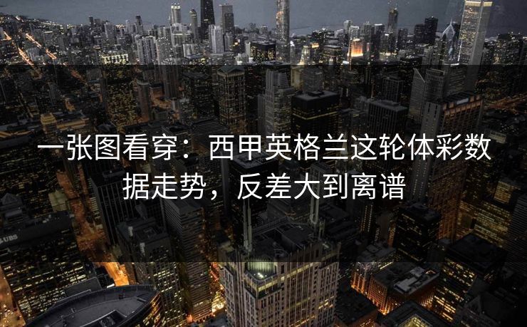 一张图看穿:西甲英格兰这轮体彩数据走势,反差大到离谱