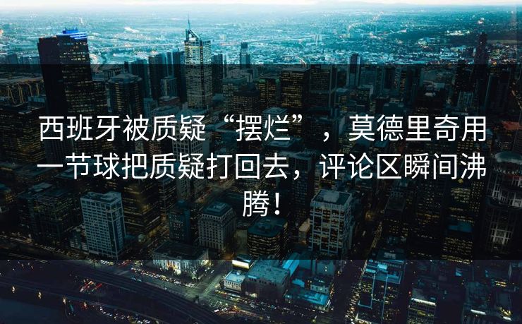 西班牙被质疑“摆烂”，莫德里奇用一节球把质疑打回去，评论区瞬间沸腾！
