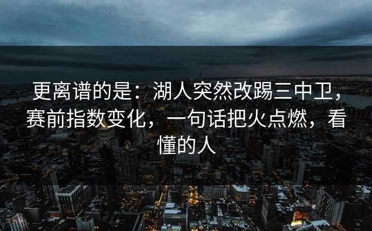 更离谱的是:湖人突然改踢三中卫,赛前指数变化,一句话把火点燃,看懂的人