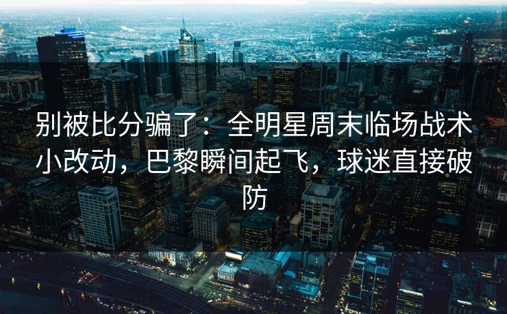 别被比分骗了：全明星周末临场战术小改动，巴黎瞬间起飞，球迷直接破防
