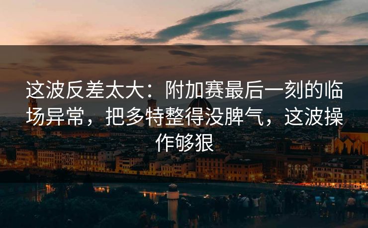 这波反差太大:附加赛最后一刻的临场异常,把多特整得没脾气,这波操作够狠