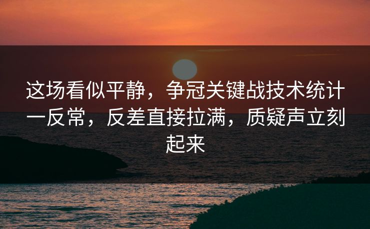 这场看似平静,争冠关键战技术统计一反常,反差直接拉满,质疑声立刻起来