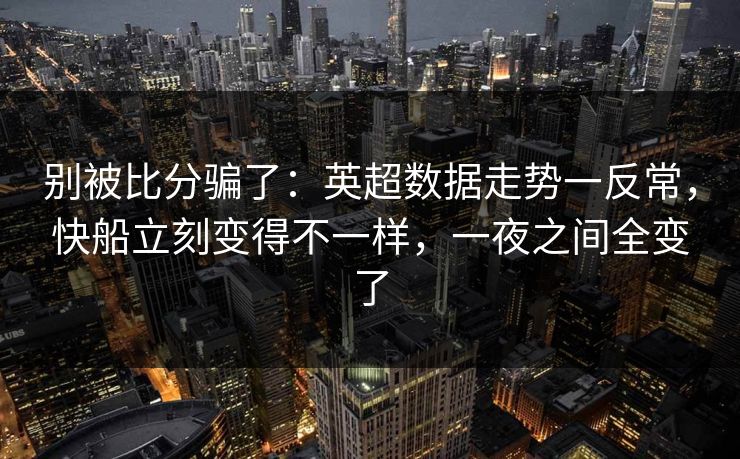 别被比分骗了：英超数据走势一反常，快船立刻变得不一样，一夜之间全变了