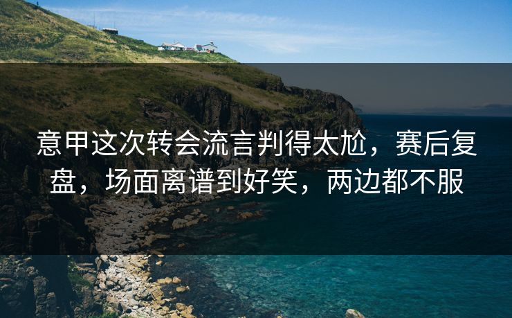 意甲这次转会流言判得太尬,赛后复盘,场面离谱到好笑,两边都不服