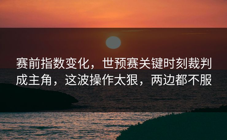 赛前指数变化，世预赛关键时刻裁判成主角，这波操作太狠，两边都不服  第1张