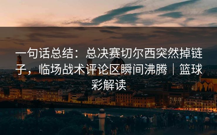 一句话总结：总决赛切尔西突然掉链子，临场战术评论区瞬间沸腾｜篮球彩解读