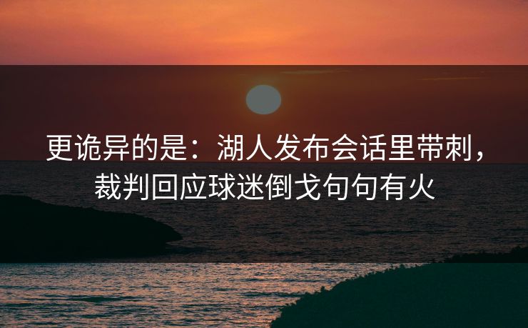 更诡异的是：湖人发布会话里带刺，裁判回应球迷倒戈句句有火