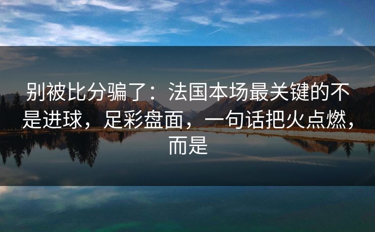 别被比分骗了：法国本场最关键的不是进球，足彩盘面，一句话把火点燃，而是