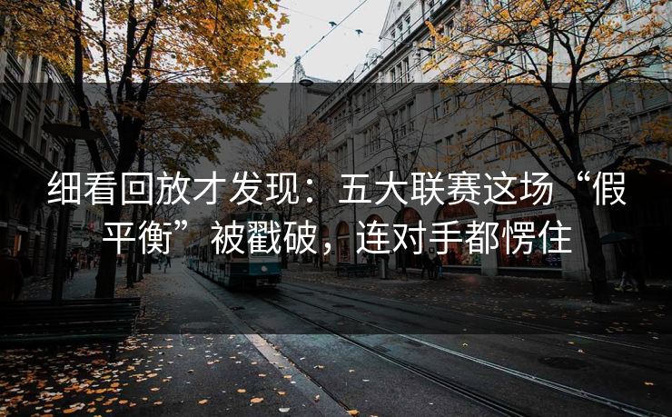细看回放才发现：五大联赛这场“假平衡”被戳破，连对手都愣住