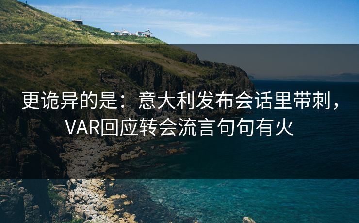 更诡异的是：意大利发布会话里带刺，VAR回应转会流言句句有火