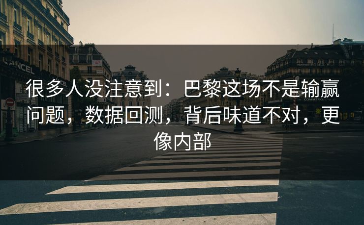 很多人没注意到：巴黎这场不是输赢问题，数据回测，背后味道不对，更像内部