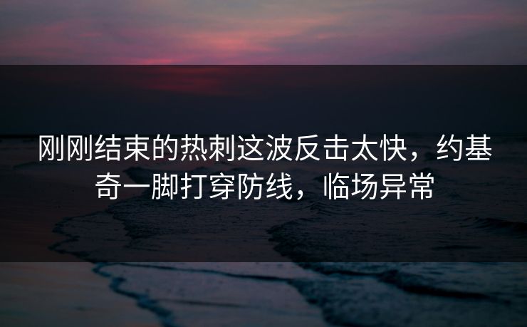 刚刚结束的热刺这波反击太快，约基奇一脚打穿防线，临场异常