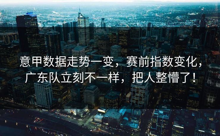 意甲数据走势一变，赛前指数变化，广东队立刻不一样，把人整懵了！