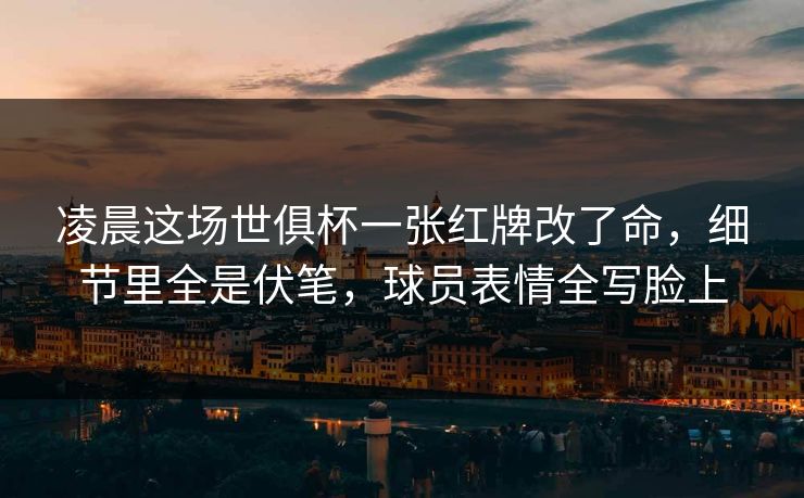 凌晨这场世俱杯一张红牌改了命,细节里全是伏笔,球员表情全写脸上