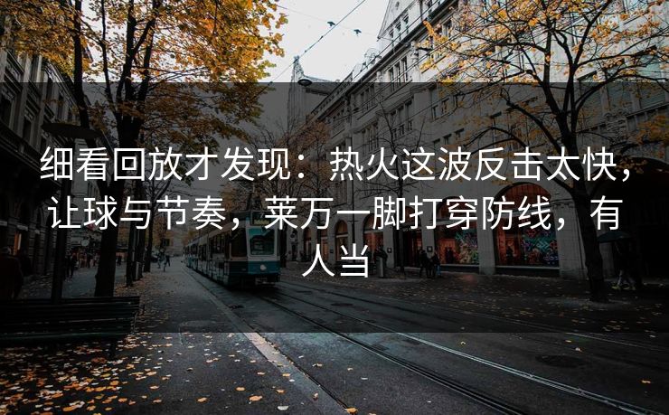 细看回放才发现：热火这波反击太快，让球与节奏，莱万一脚打穿防线，有人当