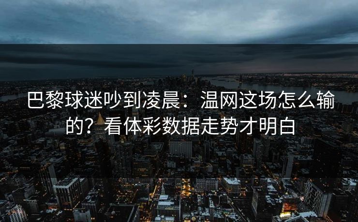 巴黎球迷吵到凌晨：温网这场怎么输的？看体彩数据走势才明白