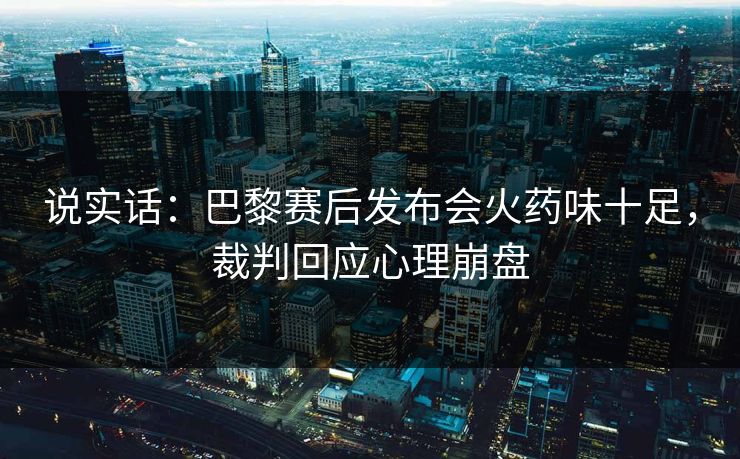 说实话：巴黎赛后发布会火药味十足，裁判回应心理崩盘