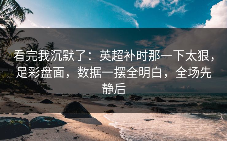 看完我沉默了：英超补时那一下太狠，足彩盘面，数据一摆全明白，全场先静后