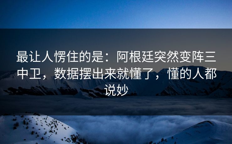 最让人愣住的是：阿根廷突然变阵三中卫，数据摆出来就懂了，懂的人都说妙