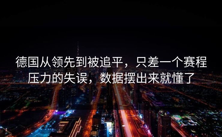 德国从领先到被追平，只差一个赛程压力的失误，数据摆出来就懂了