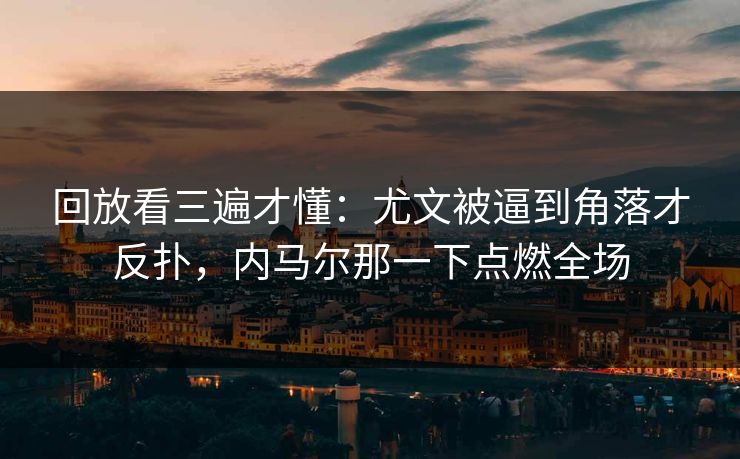 回放看三遍才懂：尤文被逼到角落才反扑，内马尔那一下点燃全场