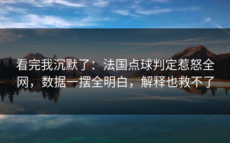 看完我沉默了：法国点球判定惹怒全网，数据一摆全明白，解释也救不了