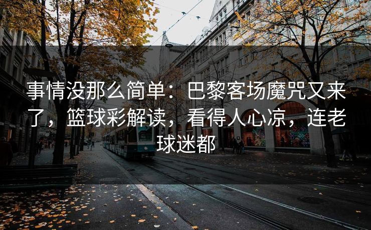 事情没那么简单：巴黎客场魔咒又来了，篮球彩解读，看得人心凉，连老球迷都