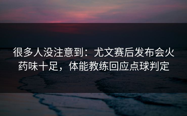 很多人没注意到：尤文赛后发布会火药味十足，体能教练回应点球判定