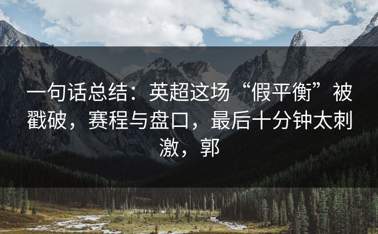 一句话总结：英超这场“假平衡”被戳破，赛程与盘口，最后十分钟太刺激，郭