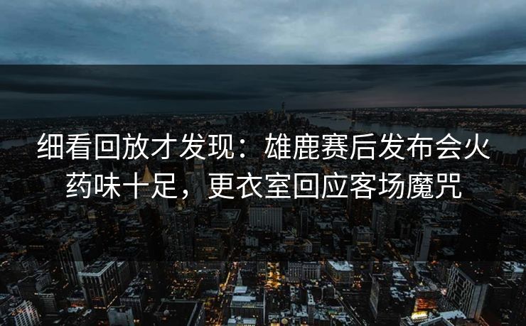 细看回放才发现：雄鹿赛后发布会火药味十足，更衣室回应客场魔咒